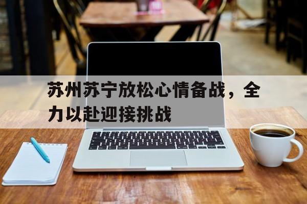 苏州苏宁放松心情备战，全力以赴迎接挑战的简单介绍