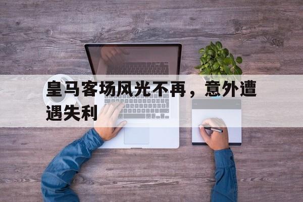 关于皇马客场风光不再，意外遭遇失利的信息